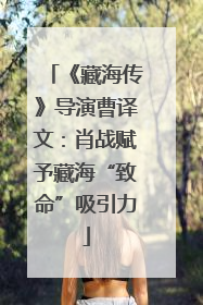 《藏海传》导演曹译文：肖战赋予藏海“致命”吸引力