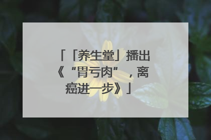 「养生堂」播出《“胃亏肉”，离癌进一步》