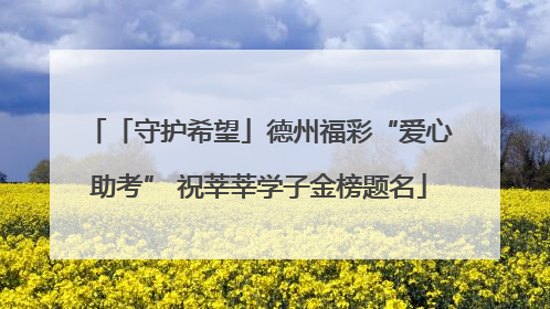 「守护希望」德州福彩“爱心助考” 祝莘莘学子金榜题名