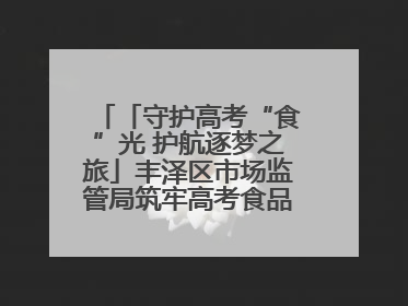 「守护高考“食”光 护航逐梦之旅」丰泽区市场监管局筑牢高考食品安全防线