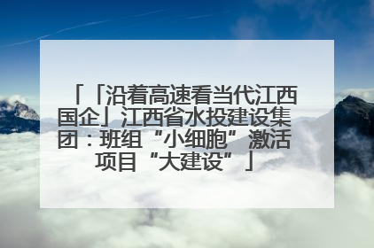 「沿着高速看当代江西国企」江西省水投建设集团：班组“小细胞”激活项目“大建设”