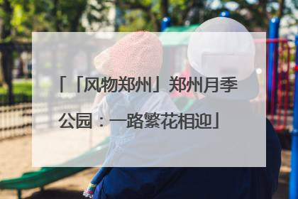 「风物郑州」郑州月季公园：一路繁花相迎