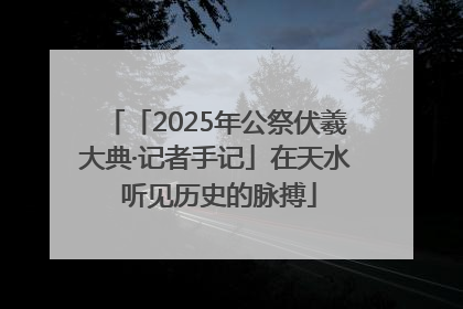 「2025年公祭伏羲大典·记者手记」在天水 听见历史的脉搏