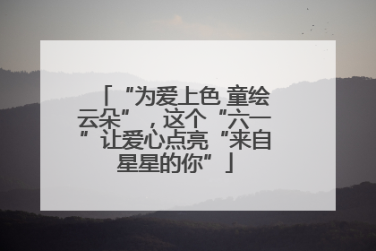 “为爱上色 童绘云朵”，这个“六一”让爱心点亮“来自星星的你”