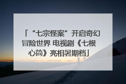 “七宗怪案”开启奇幻冒险世界 电视剧《七根心简》亮相暑期档