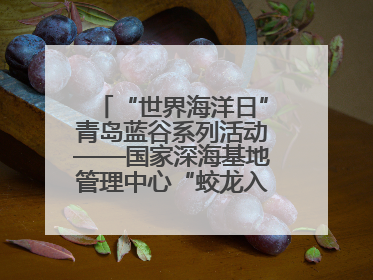 “世界海洋日”青岛蓝谷系列活动——国家深海基地管理中心“蛟龙入海 逐梦深蓝”主题开放日活动成功举办