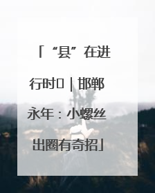 “县”在进行时⑬｜邯郸永年：小螺丝出圈有奇招