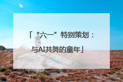“六一”特别策划：与AI共舞的童年