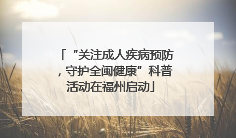 “关注成人疾病预防，守护全闽健康”科普活动在福州启动