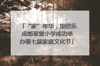 “家”年华，加倍乐 成都草堂小学成功举办第七届家庭文化节