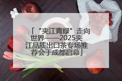 “夹江青绿”走向世界——2025夹江品质出口茶专场推荐会于成都启幕
