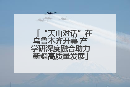 “天山对话”在乌鲁木齐开幕 产学研深度融合助力新疆高质量发展