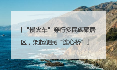 “慢火车”穿行多民族聚居区，架起便民“连心桥”
