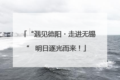 “遇见德阳・走进无锡” 明日逐光而来！
