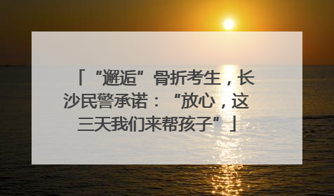“邂逅”骨折考生，长沙民警承诺：“放心，这三天我们来帮孩子”