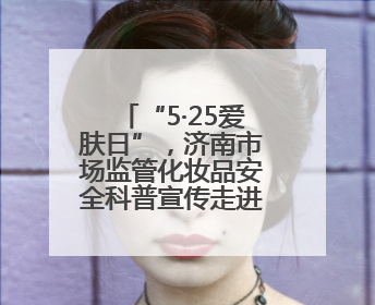 “5·25爱肤日”，济南市场监管化妆品安全科普宣传走进校园
