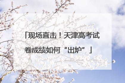 现场直击！天津高考试卷成绩如何“出炉”