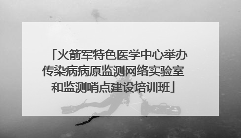 火箭军特色医学中心举办传染病病原监测网络实验室和监测哨点建设培训班