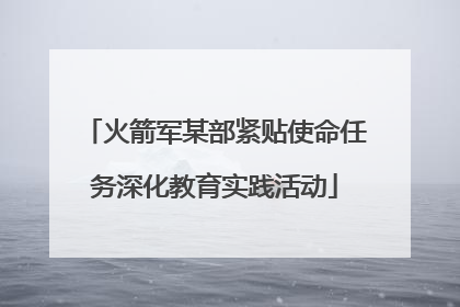 火箭军某部紧贴使命任务深化教育实践活动