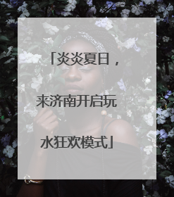 炎炎夏日，来济南开启玩水狂欢模式