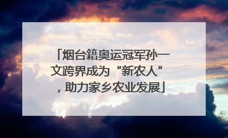 烟台籍奥运冠军孙一文跨界成为“新农人”，助力家乡农业发展