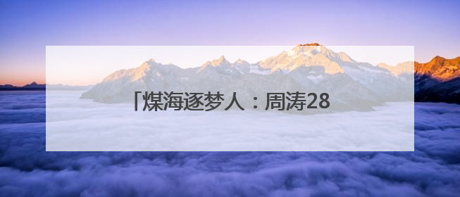 煤海逐梦人：周涛28年坚守煤矿书写传奇