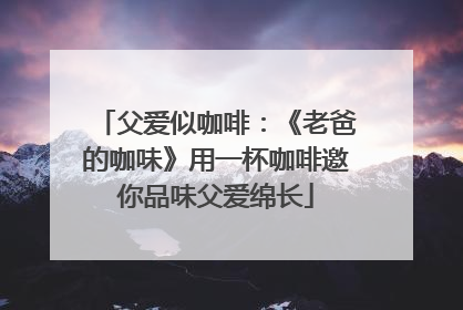 父爱似咖啡：《老爸的咖味》用一杯咖啡邀你品味父爱绵长