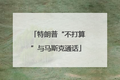 特朗普“不打算”与马斯克通话