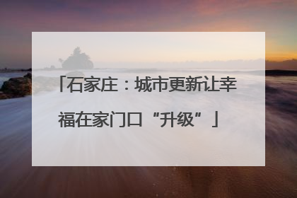 石家庄：城市更新让幸福在家门口“升级”