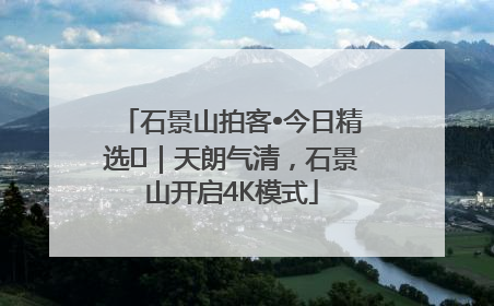石景山拍客•今日精选⑯｜天朗气清，石景山开启4K模式
