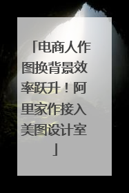 电商人作图换背景效率跃升！阿里家作接入美图设计室