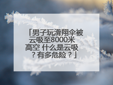 男子玩滑翔伞被云吸至8000米高空 什么是云吸？有多危险？