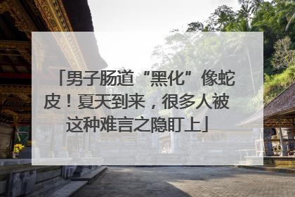 男子肠道“黑化”像蛇皮！夏天到来，很多人被这种难言之隐盯上