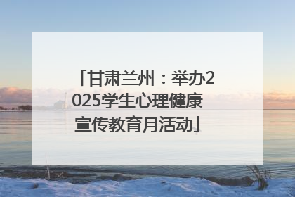 甘肃兰州：举办2025学生心理健康宣传教育月活动