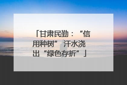 甘肃民勤：“信用种树” 汗水浇出“绿色存折”