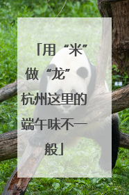 用“米”做“龙” 杭州这里的端午味不一般