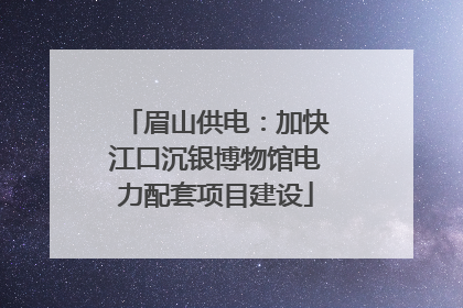 眉山供电：加快江口沉银博物馆电力配套项目建设