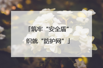 筑牢“安全盾” 织就“防护网”