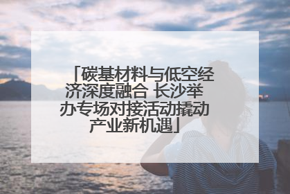 碳基材料与低空经济深度融合 长沙举办专场对接活动撬动产业新机遇