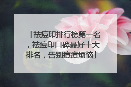 祛痘印排行榜第一名，祛痘印口碑最好十大排名，告别痘痘烦恼