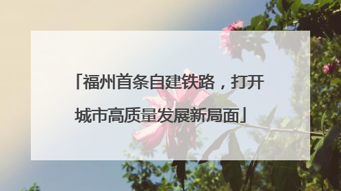 福州首条自建铁路，打开城市高质量发展新局面