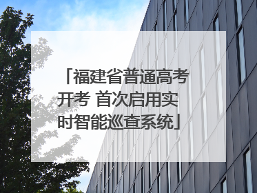 福建省普通高考开考 首次启用实时智能巡查系统