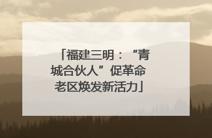福建三明：“青城合伙人”促革命老区焕发新活力