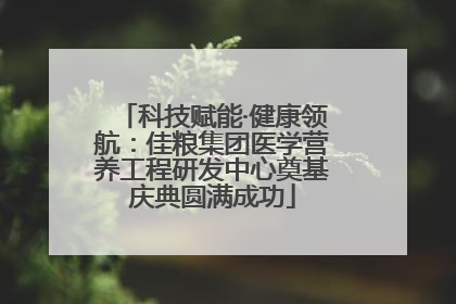 科技赋能·健康领航：佳粮集团医学营养工程研发中心奠基庆典圆满成功