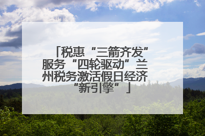 税惠“三箭齐发”服务“四轮驱动”兰州税务激活假日经济“新引擎”