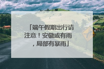 端午假期出行请注意！安徽或有雨，局部有暴雨