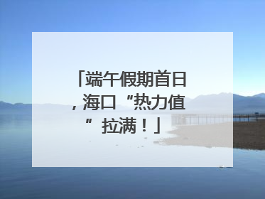 端午假期首日，海口“热力值”拉满！