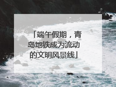 端午假期，青岛地铁成为流动的文明风景线