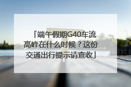 端午假期G40车流高峰在什么时候？这份交通出行提示请查收