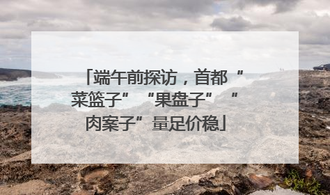端午前探访，首都“菜篮子”“果盘子”“肉案子”量足价稳